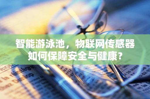 智能游泳池，物联网传感器如何保障安全与健康？