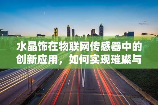 水晶饰在物联网传感器中的创新应用，如何实现璀璨与智能的完美融合？