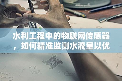 水利工程中的物联网传感器，如何精准监测水流量以优化水资源管理？