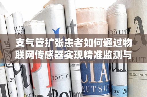 支气管扩张患者如何通过物联网传感器实现精准监测与护理？