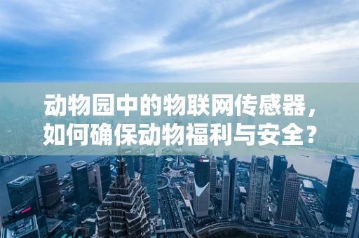 动物园中的物联网传感器，如何确保动物福利与安全？