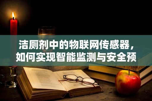 洁厕剂中的物联网传感器，如何实现智能监测与安全预警？