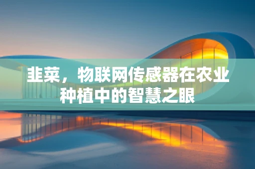 韭菜，物联网传感器在农业种植中的智慧之眼