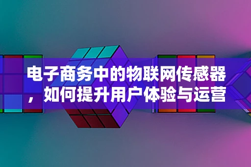 电子商务中的物联网传感器，如何提升用户体验与运营效率？
