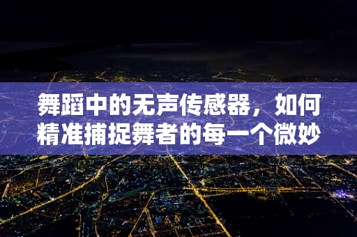 舞蹈中的无声传感器，如何精准捕捉舞者的每一个微妙动作？
