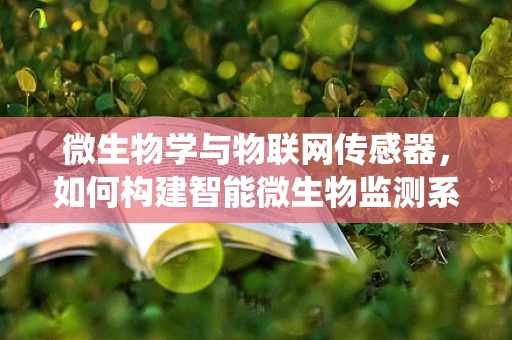 微生物学与物联网传感器，如何构建智能微生物监测系统？
