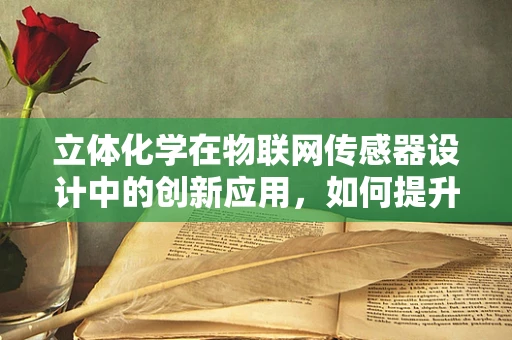 立体化学在物联网传感器设计中的创新应用，如何提升感知精度？