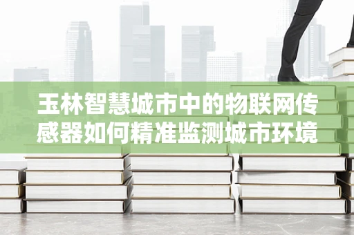 玉林智慧城市中的物联网传感器如何精准监测城市环境？