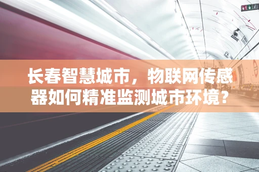 长春智慧城市，物联网传感器如何精准监测城市环境？