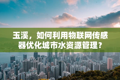 玉溪，如何利用物联网传感器优化城市水资源管理？