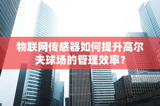 物联网传感器如何提升高尔夫球场的管理效率？