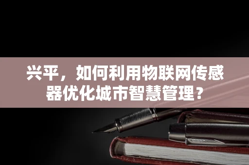 兴平，如何利用物联网传感器优化城市智慧管理？