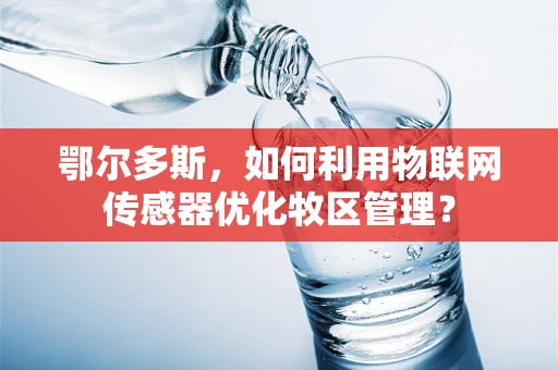鄂尔多斯，如何利用物联网传感器优化牧区管理？