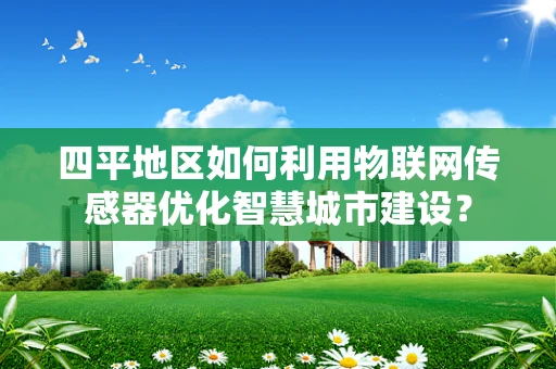 四平地区如何利用物联网传感器优化智慧城市建设？
