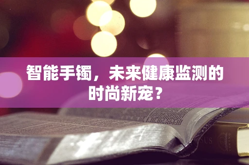 智能手镯，未来健康监测的时尚新宠？