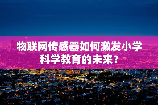 物联网传感器如何激发小学科学教育的未来？