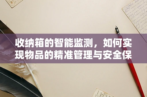 收纳箱的智能监测，如何实现物品的精准管理与安全保障？