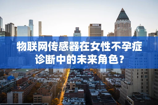 物联网传感器在女性不孕症诊断中的未来角色？