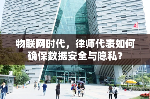 物联网时代，律师代表如何确保数据安全与隐私？