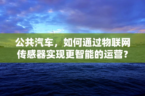 公共汽车，如何通过物联网传感器实现更智能的运营？
