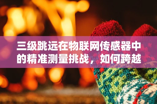三级跳远在物联网传感器中的精准测量挑战，如何跨越技术障碍？