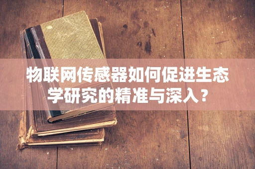 物联网传感器如何促进生态学研究的精准与深入？