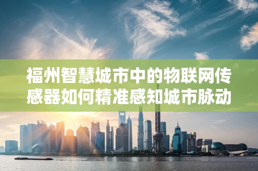 福州智慧城市中的物联网传感器如何精准感知城市脉动？