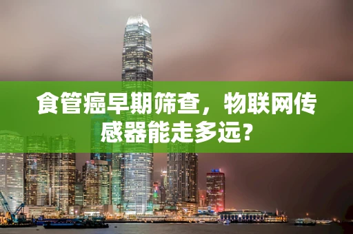 食管癌早期筛查，物联网传感器能走多远？