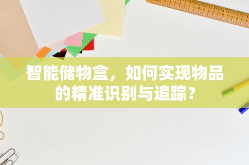智能储物盒，如何实现物品的精准识别与追踪？