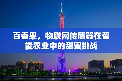 百香果，物联网传感器在智能农业中的甜蜜挑战