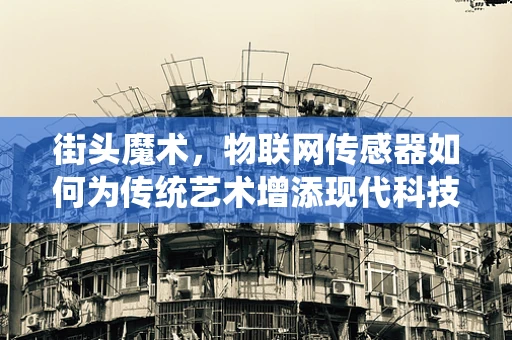 街头魔术，物联网传感器如何为传统艺术增添现代科技魅力？