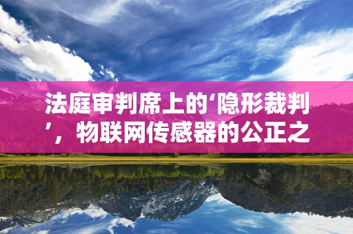 法庭审判席上的‘隐形裁判’，物联网传感器的公正之眼