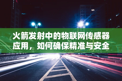 火箭发射中的物联网传感器应用，如何确保精准与安全？