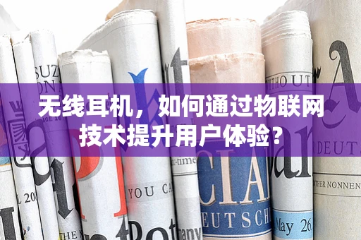 无线耳机，如何通过物联网技术提升用户体验？