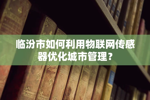 临汾市如何利用物联网传感器优化城市管理？