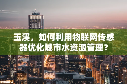 玉溪，如何利用物联网传感器优化城市水资源管理？