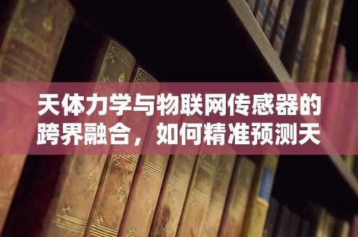天体力学与物联网传感器的跨界融合，如何精准预测天体事件？
