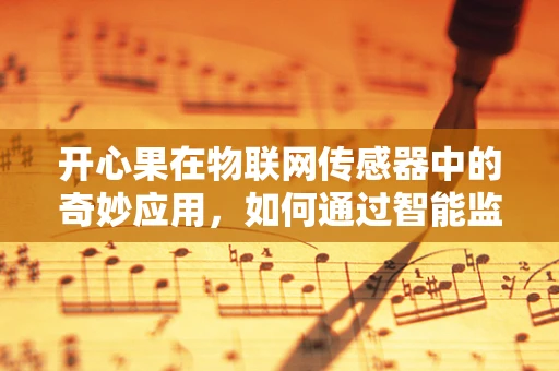 开心果在物联网传感器中的奇妙应用，如何通过智能监测提升食品安全？