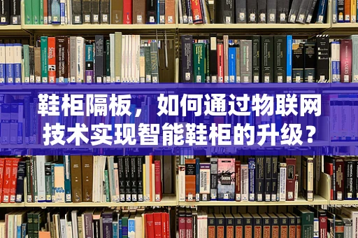 鞋柜隔板，如何通过物联网技术实现智能鞋柜的升级？