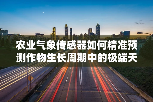 农业气象传感器如何精准预测作物生长周期中的极端天气事件？