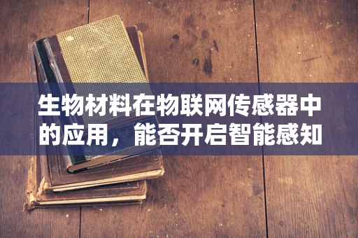 生物材料在物联网传感器中的应用，能否开启智能感知的新纪元？