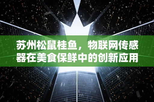 苏州松鼠桂鱼，物联网传感器在美食保鲜中的创新应用？