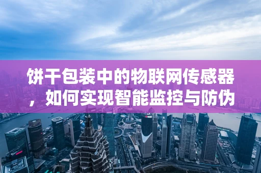 饼干包装中的物联网传感器，如何实现智能监控与防伪？