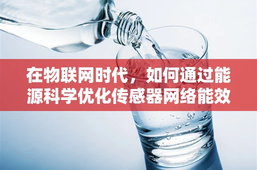 在物联网时代，如何通过能源科学优化传感器网络能效？