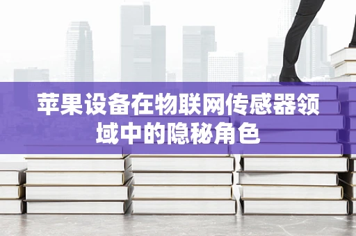 苹果设备在物联网传感器领域中的隐秘角色