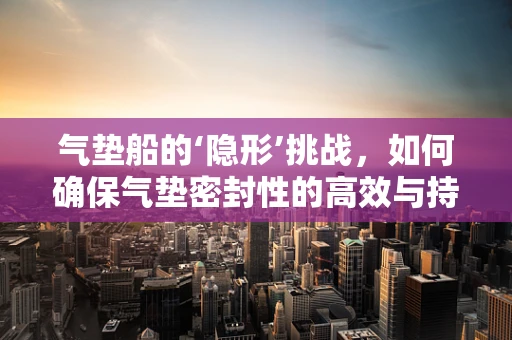 气垫船的‘隐形’挑战，如何确保气垫密封性的高效与持久？