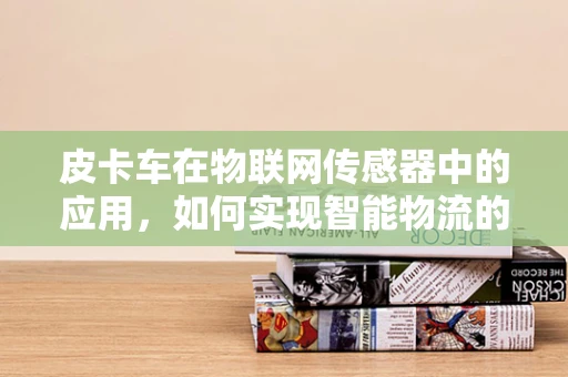 皮卡车在物联网传感器中的应用，如何实现智能物流的‘最后一公里’？