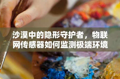 沙漠中的隐形守护者，物联网传感器如何监测极端环境？
