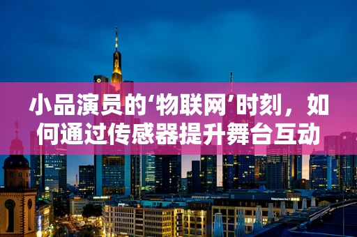 小品演员的‘物联网’时刻，如何通过传感器提升舞台互动性？