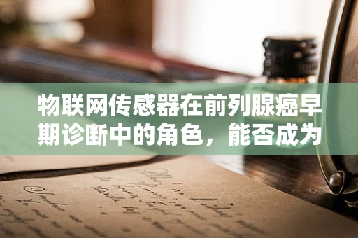 物联网传感器在前列腺癌早期诊断中的角色，能否成为精准医疗的‘隐形之手’？